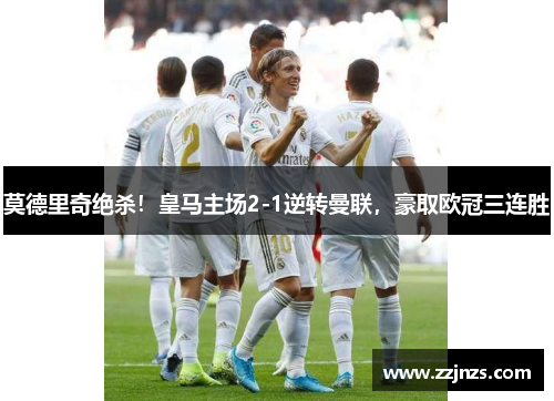 莫德里奇绝杀！皇马主场2-1逆转曼联，豪取欧冠三连胜